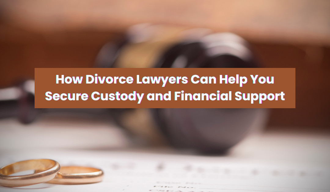 How Divorce Lawyers Can Help You Secure Custody and Financial Support