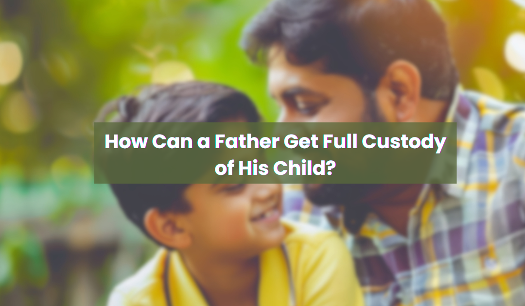 How Can a Father Get Full Custody of His Child?