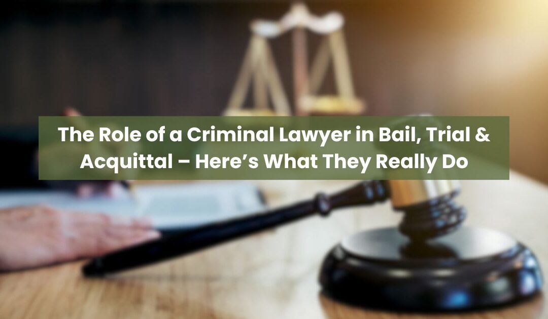 The Role of a Criminal Lawyer in Bail, Trial & Acquittal – Here’s What They Really Do