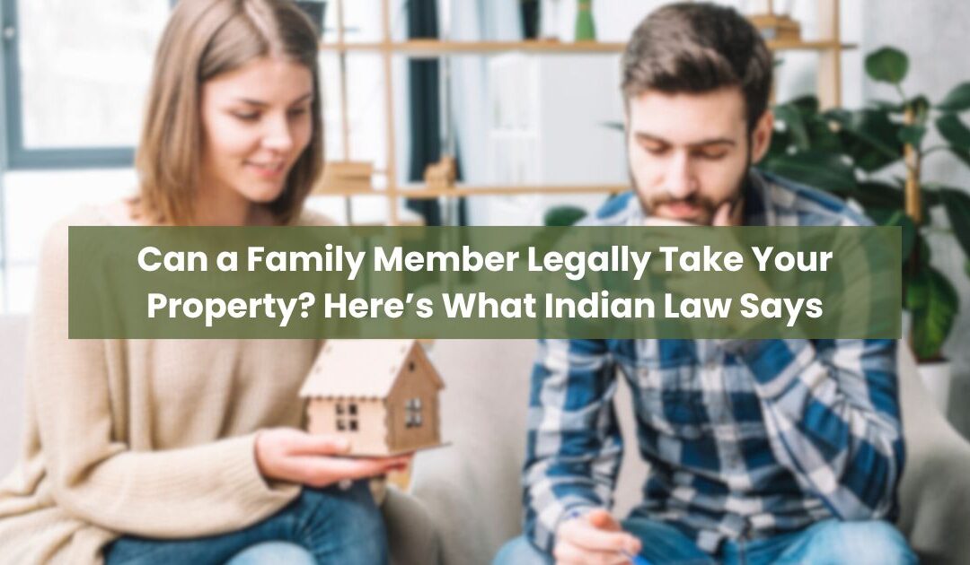 Can a Family Member Legally Take Your Property? Here’s What Indian Law Says